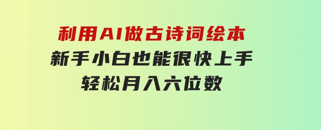 利用AI做古诗词绘本，新手小白也能很快上手，轻松月入六位数-海纳网创学院