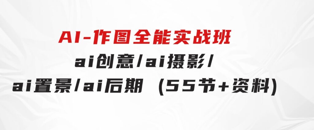 AI-作图全能实战班：0基础开始，ai创意/ai摄影/ai置景/ai后期(55节+资料)-海纳网创学院