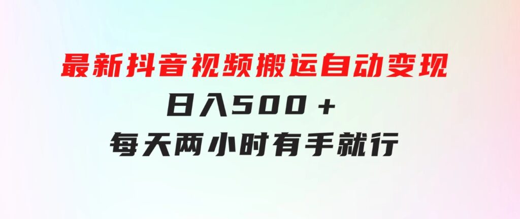 最新抖音视频搬运自动变现，日入500＋！每天两小时，有手就行-海纳网创学院