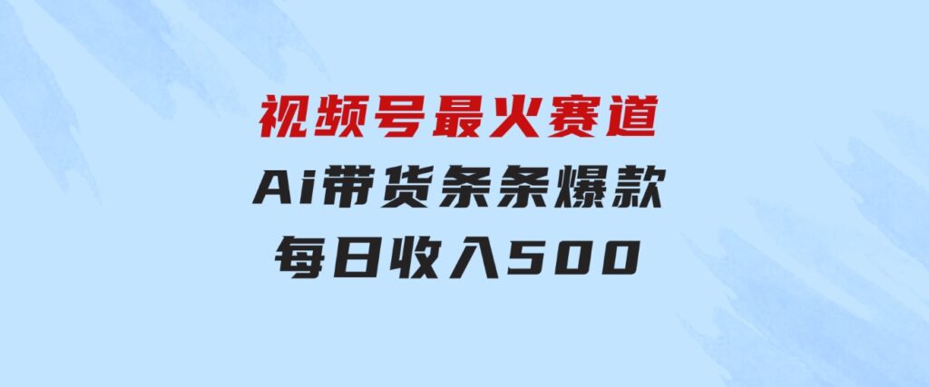 视频号最火赛道——Ai带货条条爆款每日收入500-海纳网创学院