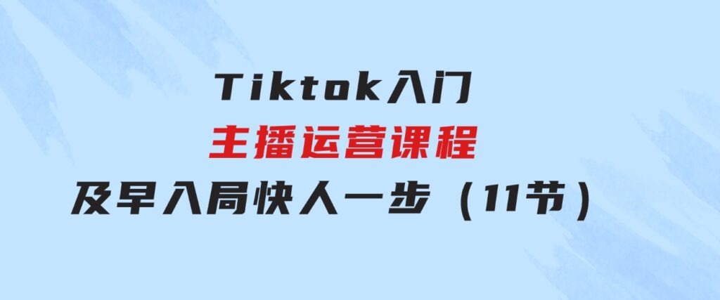 Tiktok入门主播运营课程，及早入局，快人一步（11节）-海纳网创学院