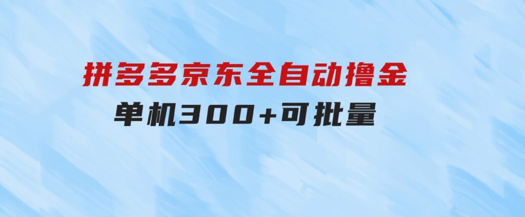 拼多多京东全自动撸金，单机300+可批量-海纳网创学院