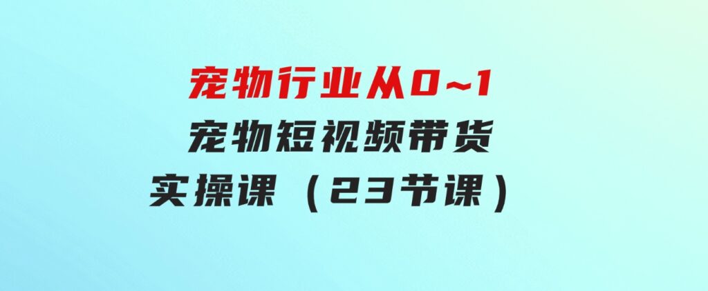 宠物行业从0~1宠物短视频带货实操课（23节课）-海纳网创学院