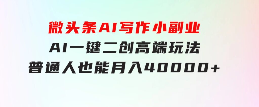 微头条AI写作小副业，AI一键二创高端玩法普通人也能月入40000+-海纳网创学院