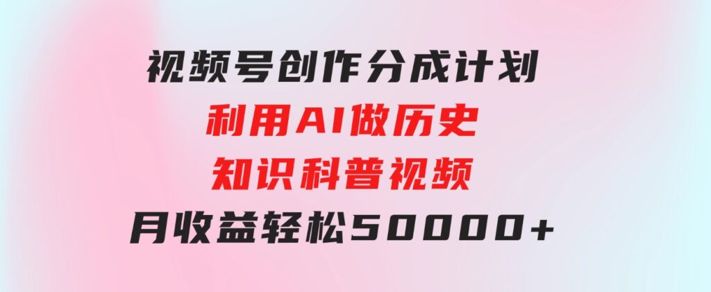 视频号创作分成计划利用AI做历史知识科普视频月收益轻松50000+-海纳网创学院