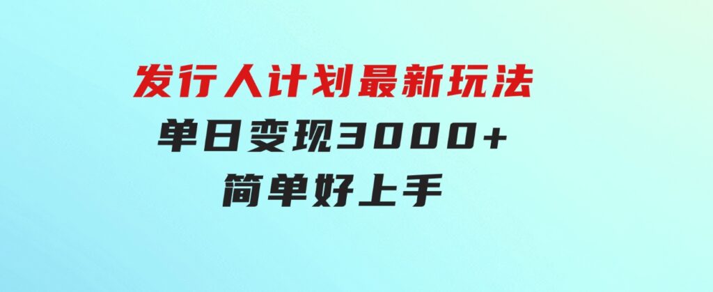 发行人计划最新玩法，单日变现3000+，简单好上手，内容比较干货-海纳网创学院