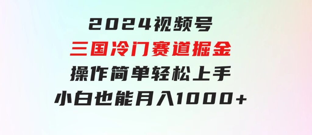 2024视频号三国冷门赛道掘金，操作简单轻松上手，小白也能月入1000+-海纳网创学院