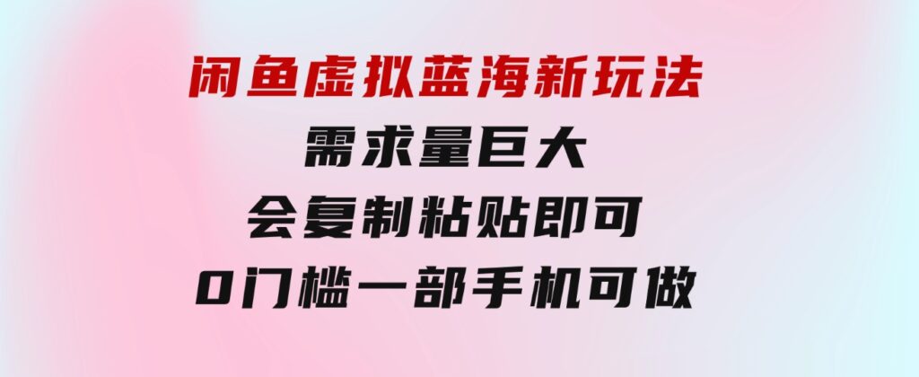 闲鱼虚拟蓝海新玩法，需求量巨大，会复制粘贴即可，0门槛，一部手机轻…-海纳网创学院