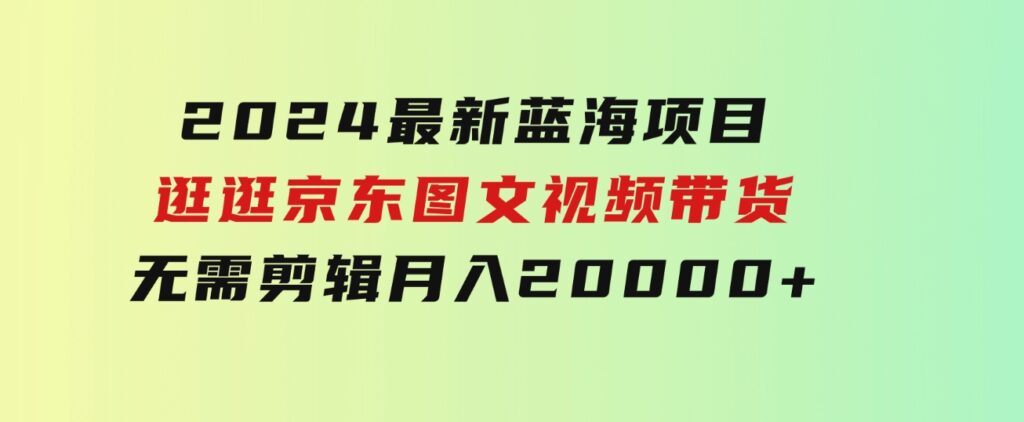 2024最新蓝海项目，逛逛京东图文视频带货，无需剪辑，月入20000+-海纳网创学院