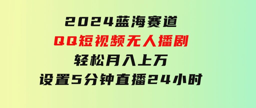 2024蓝海赛道，QQ短视频无人播剧，轻松月入上万，设置5分钟，直播24小时-海纳网创学院