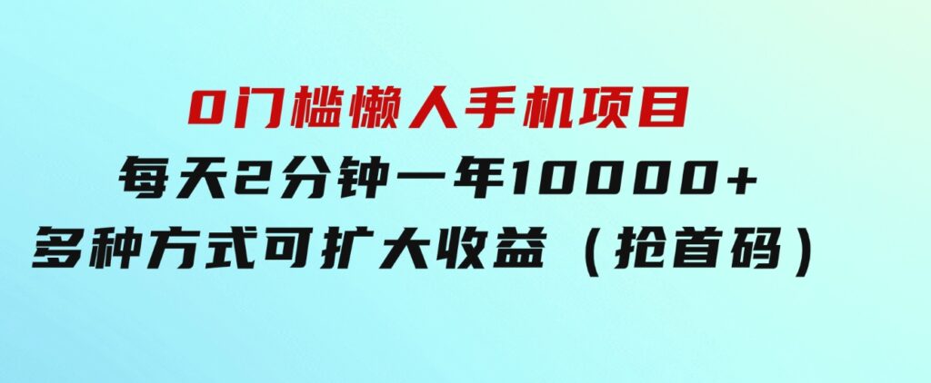 0门槛懒人手机项目，每天2分钟，一年10000+多种方式可扩大收益（抢首码）-海纳网创学院