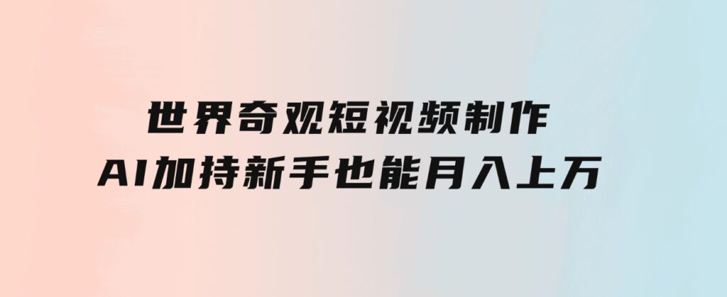 世界奇观短视频制作，AI加持，新手也能月入上万-海纳网创学院