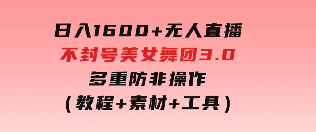 日入1600+无人直播不封号美女舞团3.0多重防非操作（教程+素材+工具）-海纳网创学院