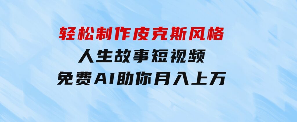 轻松制作皮克斯风格人生故事短视频，免费AI助你月入上万-海纳网创学院