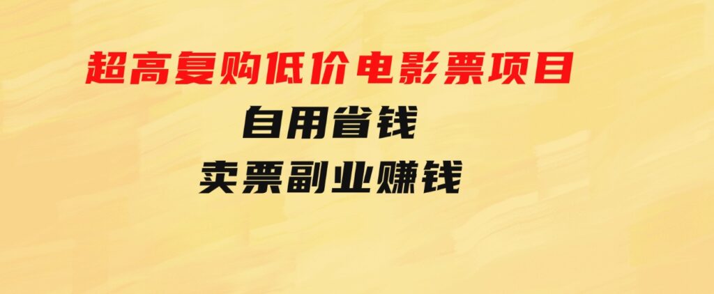 超高复购低价电影票项目，自用省钱，卖票副业赚钱-海纳网创学院