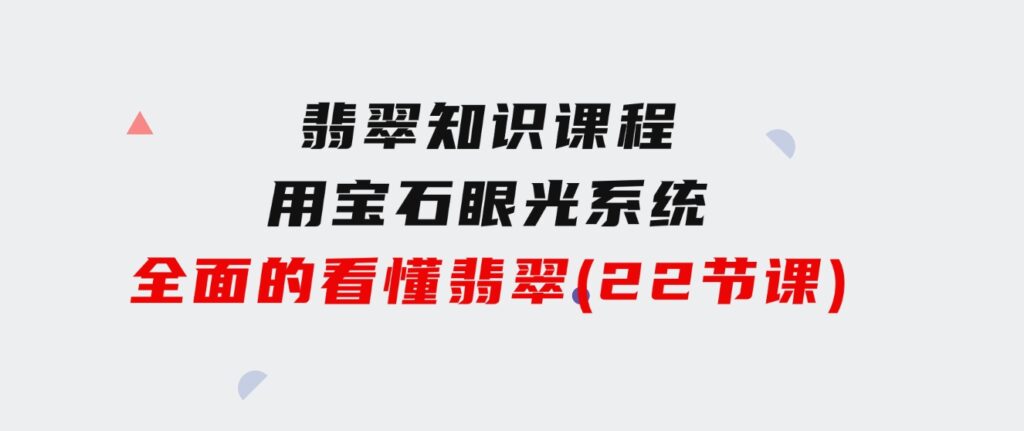 翡翠知识课程，用宝石眼光，系统全面的看懂翡翠（22节课）-海纳网创学院