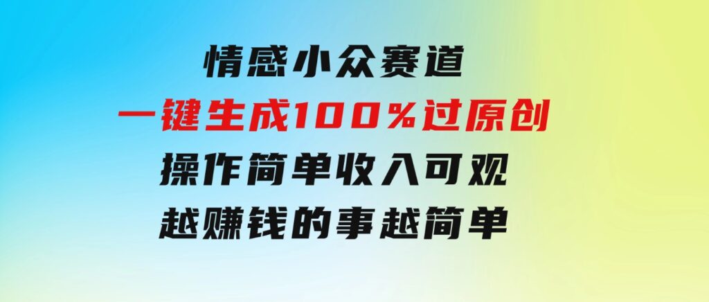 情感小众赛道，一键生成100%过原创，操作简单收入可观，越赚钱的事越简单-海纳网创学院