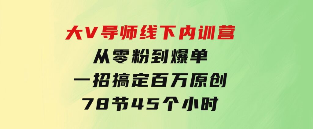 大V导师线下内训营：从零粉到爆单，一招搞定百万原创，78节45个小时-海纳网创学院