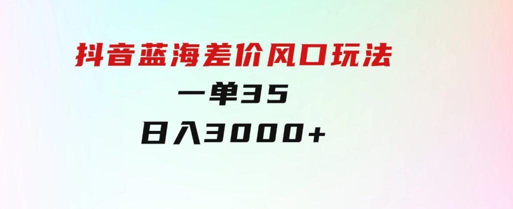 抖音蓝海差价风口玩法，一单35，日入3000+-海纳网创学院