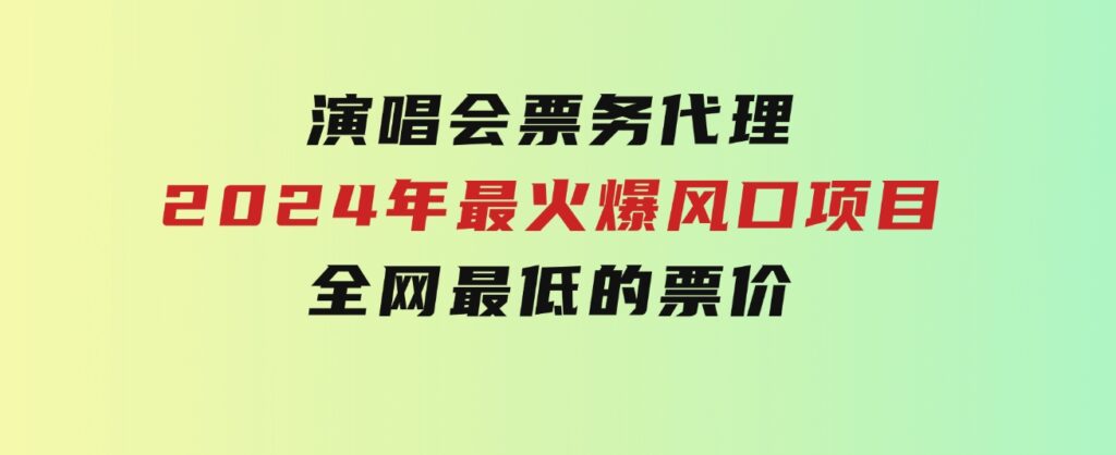 演唱会票务代理，2024年最火爆风口项目，全网最低的票价，小白一分钟上…-海纳网创学院