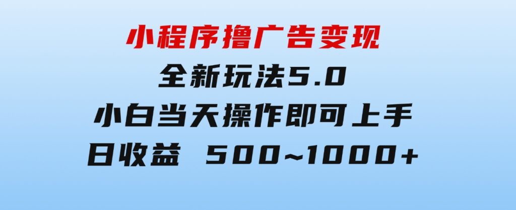 小程序撸广告变现，全新玩法5.0，小白当天操作即可上手，日收益500~1000+-海纳网创学院