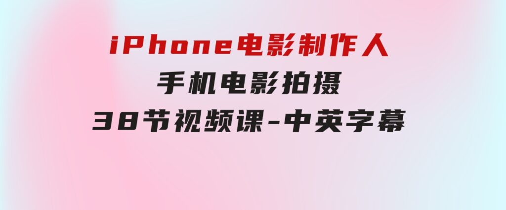 iPhone电影制作人-手机电影拍摄-38节视频课-中英字幕-海纳网创学院