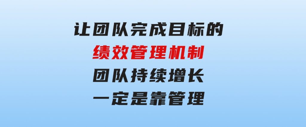 让团队-完成目标的绩效管理机制，团队持续增长，一定是靠管理-海纳网创学院