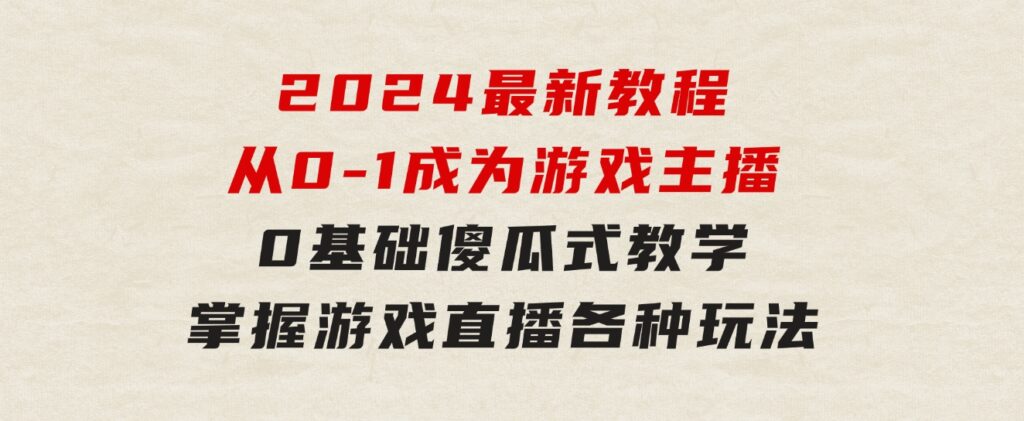 从0-1成为游戏主播(2024版)：0基础傻瓜式教学，掌握游戏直播各种玩法-海纳网创学院