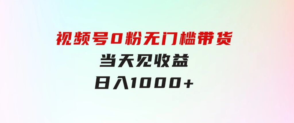 视频号0粉无门槛带货，当天见收益，日入1000+-海纳网创学院