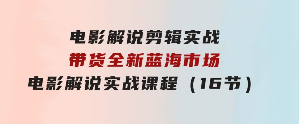 电影解说剪辑实战带货全新蓝海市场，电影解说实战课程（16节）-海纳网创学院