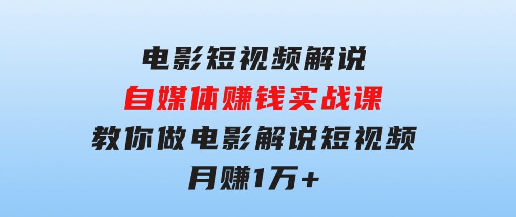 电影短视频解说，自媒体赚钱实战课，教你做电影解说短视频，月赚1万-海纳网创学院