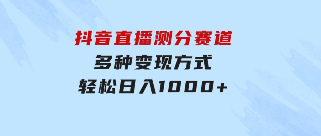 抖音直播测分赛道，多种变现方式，轻松日入1000+-海纳网创学院