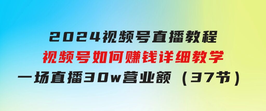 2024视频号直播教程：视频号如何赚钱详细教学，一场直播30w营业额（37节）-海纳网创学院