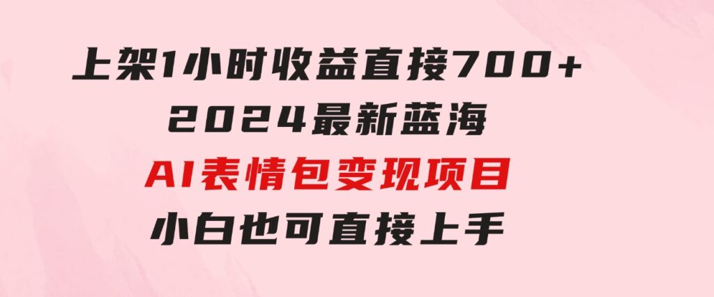 上架1小时收益直接700+，2024最新蓝海AI表情包变现项目，小白也可直接…-海纳网创学院