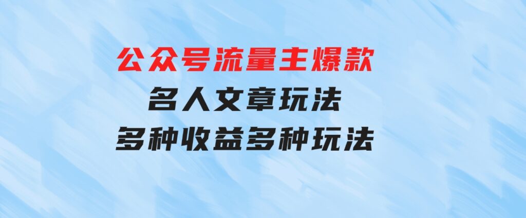 公众号流量主爆款，名人文章玩法，多种收益多种玩法-海纳网创学院