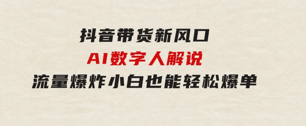 抖音带货新风口，AI数字人解说，流量爆炸，小白也能轻松爆单-海纳网创学院