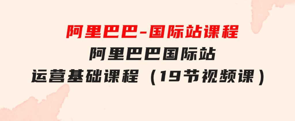 阿里巴巴-国际站课程，阿里巴巴国际站运营基础课程（19节视频课）-海纳网创学院