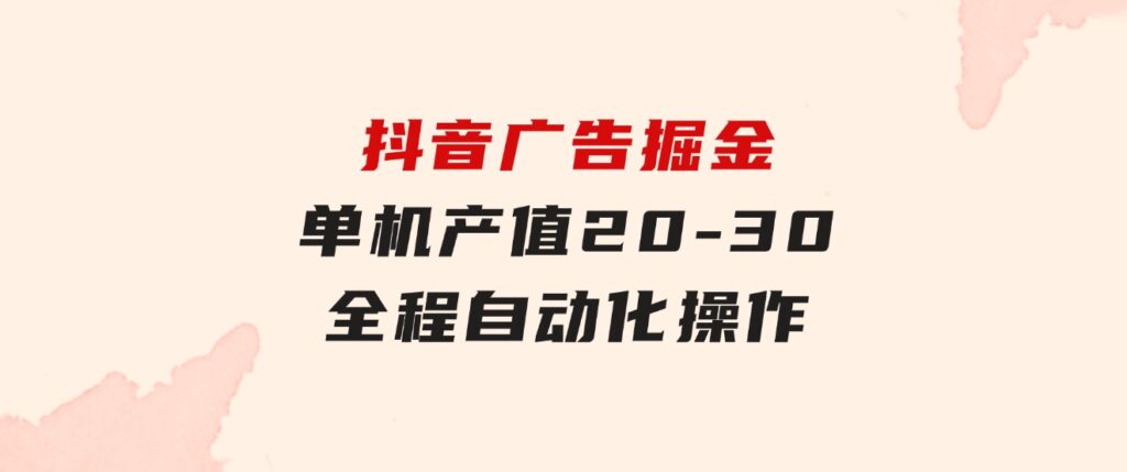 抖音广告掘金，单机产值20-30，全程自动化操作-海纳网创学院