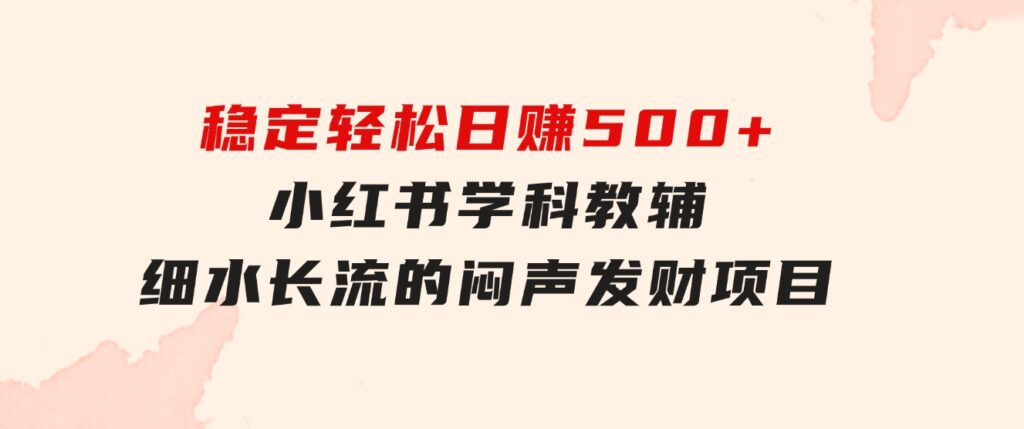 稳定轻松日赚500+小红书学科教辅细水长流的闷声发财项目-海纳网创学院