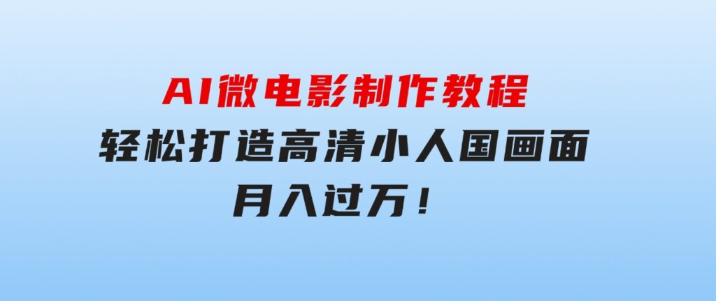 AI微电影制作教程：轻松打造高清小人国画面，月入过万！-海纳网创学院