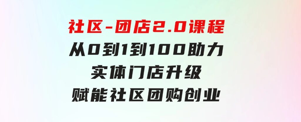 社区-团店2.0课程，从0到1到100助力实体门店升级，赋能社区团购创业-海纳网创学院