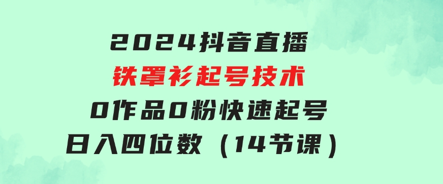 2024抖音直播-铁罩衫起号技术，0作品0粉快速起号，日入四位数（14节课）-海纳网创学院