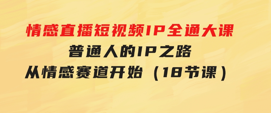 情感直播短视频IP全通大课，普通人的IP之路从情感赛道开始（18节课）-海纳网创学院