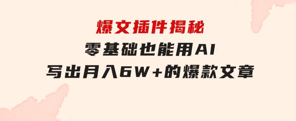 爆文插件揭秘：零基础也能用AI写出月入6W+的爆款文章！-海纳网创学院