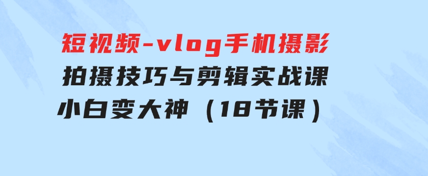 短视频-vlog手机摄影：拍摄技巧与剪辑实战课：小白变大神（18节课）-海纳网创学院