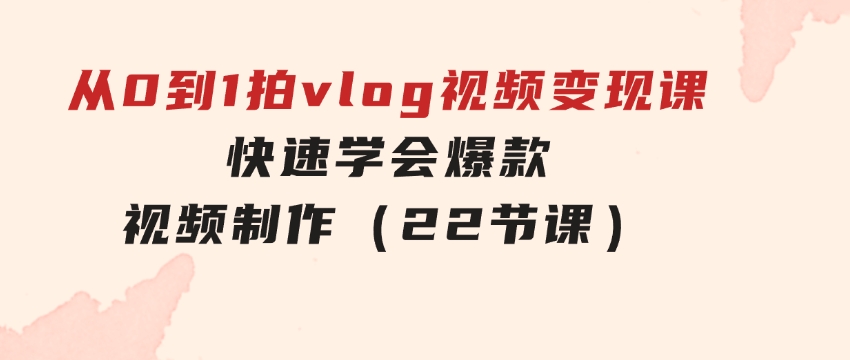 从0到1拍vlog视频变现课：快速学会爆款视频制作（22节课）-海纳网创学院