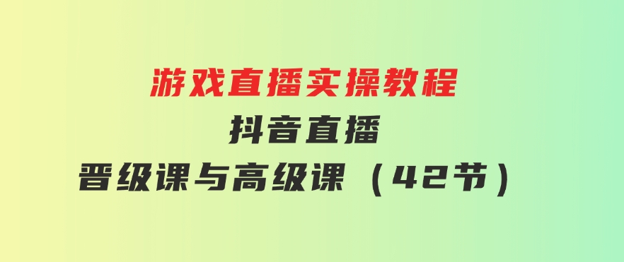 游戏直播实操教程，抖音直播晋级课与高级课（42节）-海纳网创学院