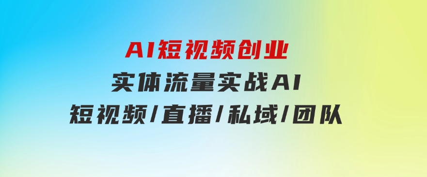 AI短视频创业，实体流量实战，AI/短视频/直播/私域/团队-海纳网创学院