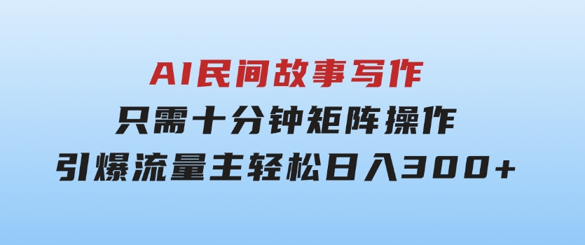 AI民间故事写作，只需十分钟，矩阵操作，引爆流量主，轻松日入300+-海纳网创学院