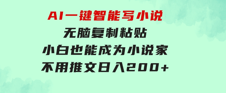 AI一键智能写小说，无脑复制粘贴，小白也能成为小说家不用推文日入200+-海纳网创学院